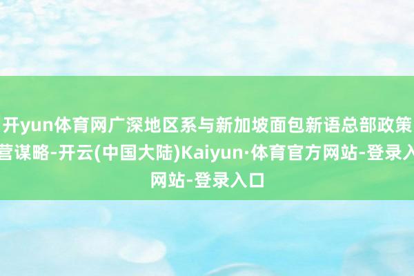 开yun体育网广深地区系与新加坡面包新语总部政策合营谋略-开云(中国大陆)Kaiyun·体育官方网站-登录入口