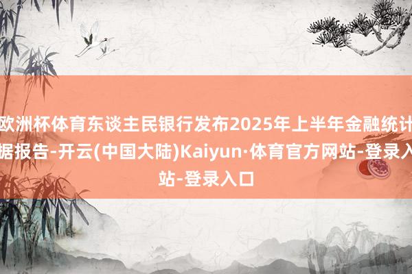欧洲杯体育东谈主民银行发布2025年上半年金融统计数据报告-开云(中国大陆)Kaiyun·体育官方网站-登录入口