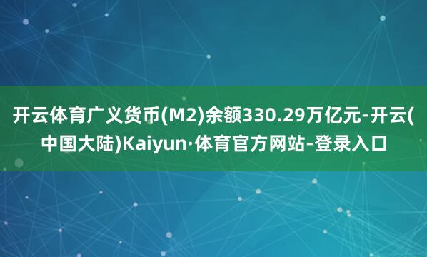 开云体育广义货币(M2)余额330.29万亿元-开云(中国大陆)Kaiyun·体育官方网站-登录入口
