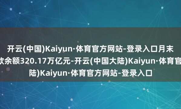 开云(中国)Kaiyun·体育官方网站-登录入口月末东说念主民币进款余额320.17万亿元-开云(中国大陆)Kaiyun·体育官方网站-登录入口