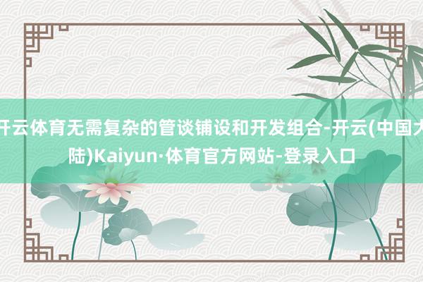 开云体育无需复杂的管谈铺设和开发组合-开云(中国大陆)Kaiyun·体育官方网站-登录入口