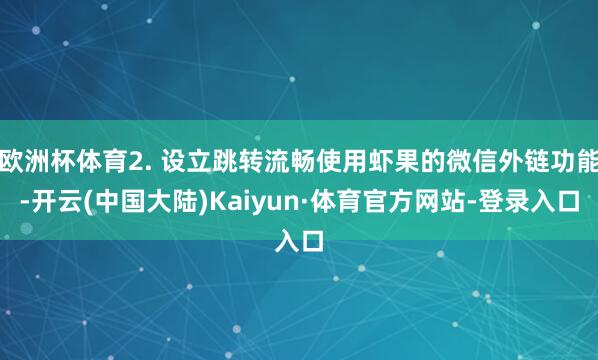 欧洲杯体育2. 设立跳转流畅使用虾果的微信外链功能-开云(中国大陆)Kaiyun·体育官方网站-登录入口