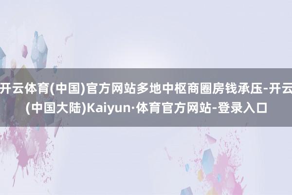 开云体育(中国)官方网站多地中枢商圈房钱承压-开云(中国大陆)Kaiyun·体育官方网站-登录入口