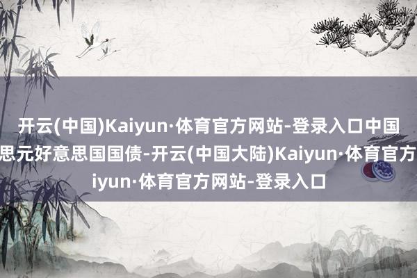 开云(中国)Kaiyun·体育官方网站-登录入口中国增捏18亿好意思元好意思国国债-开云(中国大陆)Kaiyun·体育官方网站-登录入口