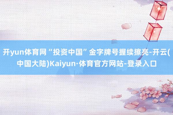 开yun体育网“投资中国”金字牌号握续擦亮-开云(中国大陆)Kaiyun·体育官方网站-登录入口