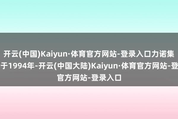 开云(中国)Kaiyun·体育官方网站-登录入口力诺集团陶冶于1994年-开云(中国大陆)Kaiyun·体育官方网站-登录入口