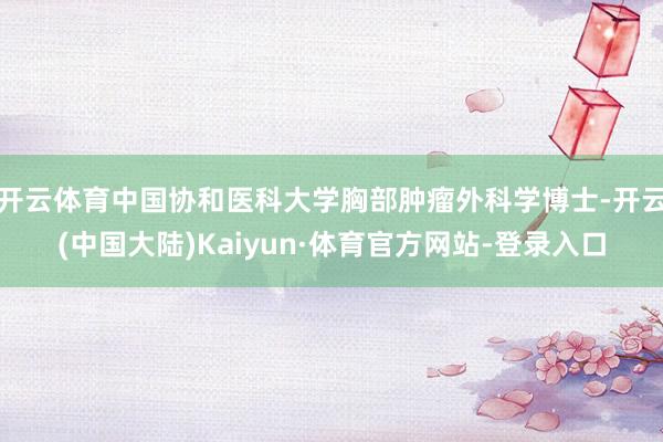 开云体育中国协和医科大学胸部肿瘤外科学博士-开云(中国大陆)Kaiyun·体育官方网站-登录入口