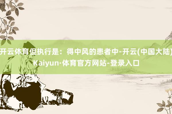 开云体育但执行是：得中风的患者中-开云(中国大陆)Kaiyun·体育官方网站-登录入口