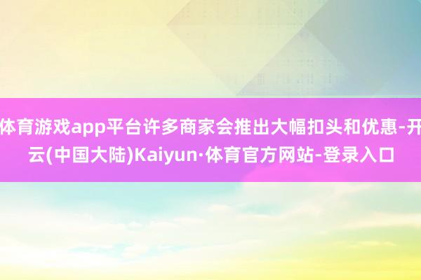 体育游戏app平台许多商家会推出大幅扣头和优惠-开云(中国大陆)Kaiyun·体育官方网站-登录入口