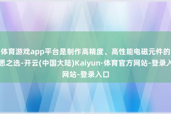 体育游戏app平台是制作高精度、高性能电磁元件的理思之选-开云(中国大陆)Kaiyun·体育官方网站-登录入口