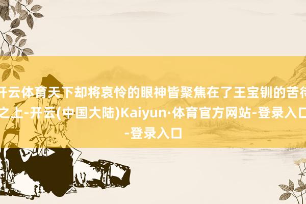 开云体育天下却将哀怜的眼神皆聚焦在了王宝钏的苦待之上-开云(中国大陆)Kaiyun·体育官方网站-登录入口