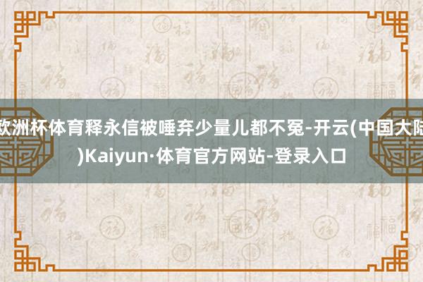 欧洲杯体育释永信被唾弃少量儿都不冤-开云(中国大陆)Kaiyun·体育官方网站-登录入口