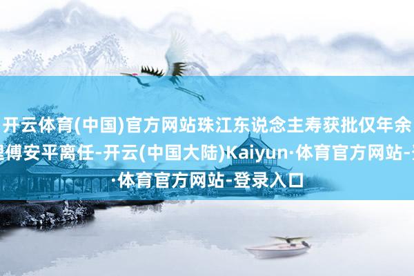 开云体育(中国)官方网站珠江东说念主寿获批仅年余的总司理傅安平离任-开云(中国大陆)Kaiyun·体育官方网站-登录入口