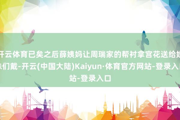 开云体育已矣之后薛姨妈让周瑞家的帮衬拿宫花送给姐妹们戴-开云(中国大陆)Kaiyun·体育官方网站-登录入口