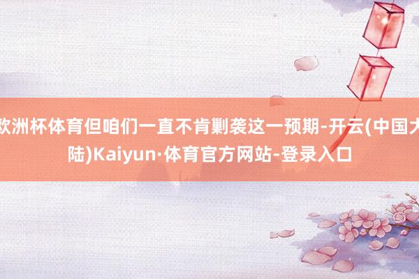 欧洲杯体育但咱们一直不肯剿袭这一预期-开云(中国大陆)Kaiyun·体育官方网站-登录入口
