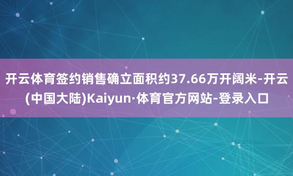开云体育签约销售确立面积约37.66万开阔米-开云(中国大陆)Kaiyun·体育官方网站-登录入口