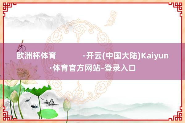 欧洲杯体育            -开云(中国大陆)Kaiyun·体育官方网站-登录入口