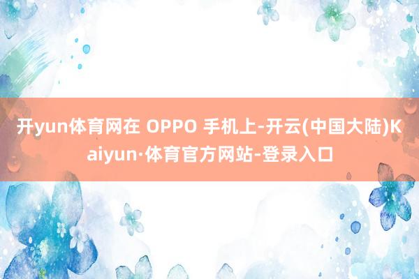 开yun体育网在 OPPO 手机上-开云(中国大陆)Kaiyun·体育官方网站-登录入口
