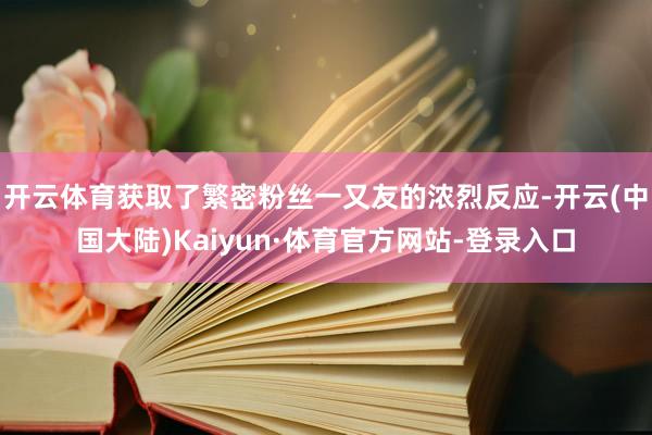 开云体育获取了繁密粉丝一又友的浓烈反应-开云(中国大陆)Kaiyun·体育官方网站-登录入口