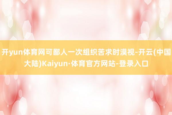 开yun体育网可鄙人一次组织苦求时漠视-开云(中国大陆)Kaiyun·体育官方网站-登录入口