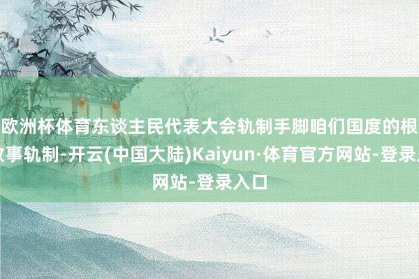 欧洲杯体育　　东谈主民代表大会轨制手脚咱们国度的根柢政事轨制-开云(中国大陆)Kaiyun·体育官方网站-登录入口