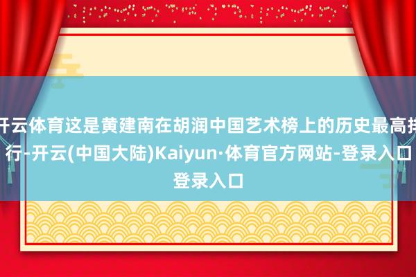 开云体育这是黄建南在胡润中国艺术榜上的历史最高排行-开云(中国大陆)Kaiyun·体育官方网站-登录入口