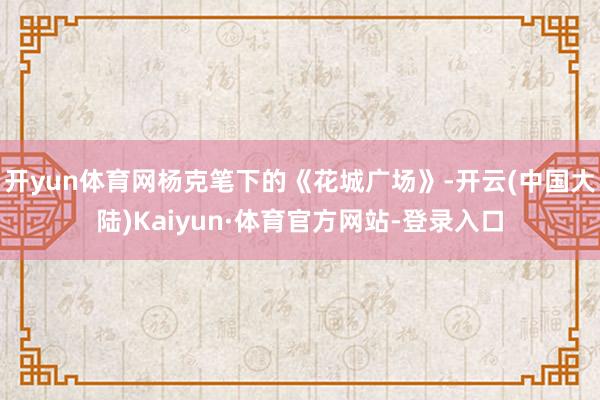 开yun体育网杨克笔下的《花城广场》-开云(中国大陆)Kaiyun·体育官方网站-登录入口