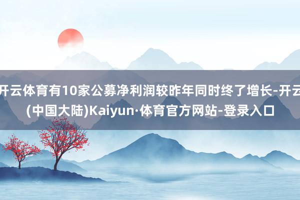 开云体育有10家公募净利润较昨年同时终了增长-开云(中国大陆)Kaiyun·体育官方网站-登录入口