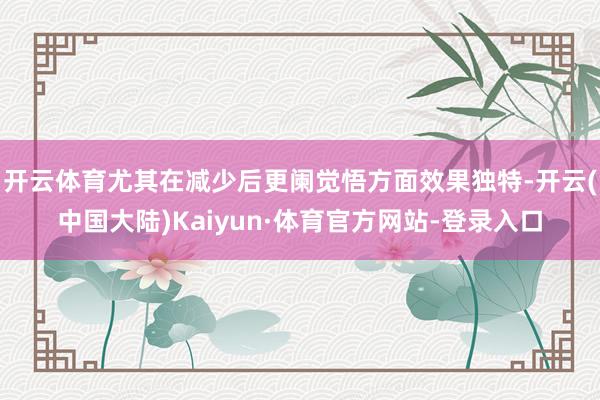 开云体育尤其在减少后更阑觉悟方面效果独特-开云(中国大陆)Kaiyun·体育官方网站-登录入口