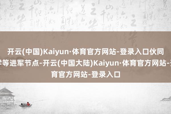开云(中国)Kaiyun·体育官方网站-登录入口伙同秋季开学等进军节点-开云(中国大陆)Kaiyun·体育官方网站-登录入口