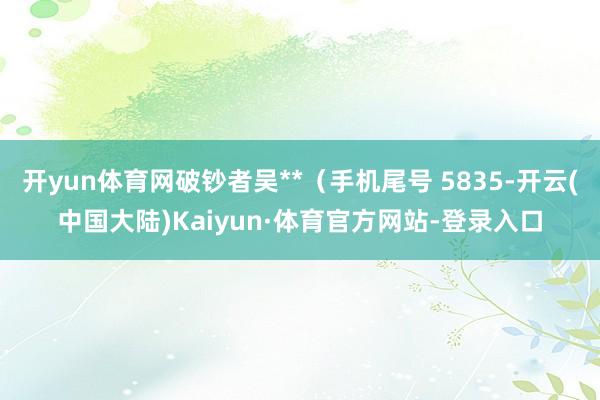 开yun体育网破钞者吴**（手机尾号 5835-开云(中国大陆)Kaiyun·体育官方网站-登录入口