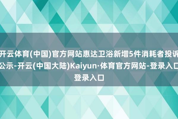 开云体育(中国)官方网站惠达卫浴新增5件消耗者投诉公示-开云(中国大陆)Kaiyun·体育官方网站-登录入口