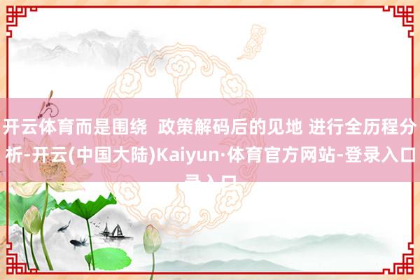 开云体育而是围绕  政策解码后的见地 进行全历程分析-开云(中国大陆)Kaiyun·体育官方网站-登录入口