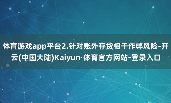 体育游戏app平台2.针对账外存货相干作弊风险-开云(中国大陆)Kaiyun·体育官方网站-登录入口