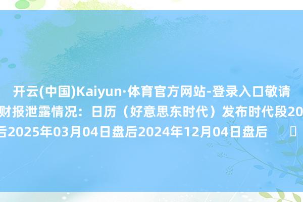 开云(中国)Kaiyun·体育官方网站-登录入口敬请投资者安宁！该公司的历史财报泄露情况：日历（好意思东时代）发布时代段2025年06月24日盘后2025年03月04日盘后2024年12月04日盘后      		  					  -开云(中国大陆)Kaiyun·体育官方网站-登录入口
