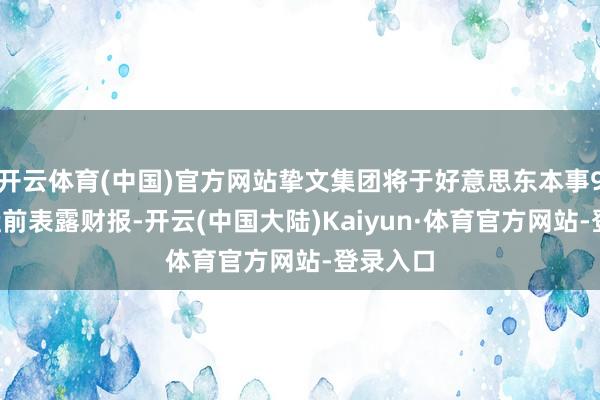 开云体育(中国)官方网站挚文集团将于好意思东本事9月9日盘前表露财报-开云(中国大陆)Kaiyun·体育官方网站-登录入口