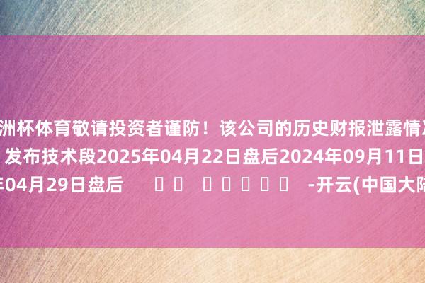 欧洲杯体育敬请投资者谨防！该公司的历史财报泄露情况：日历（好意思东技术）发布技术段2025年04月22日盘后2024年09月11日盘后2024年04月29日盘后      		  					  -开云(中国大陆)Kaiyun·体育官方网站-登录入口