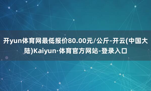 开yun体育网最低报价80.00元/公斤-开云(中国大陆)Kaiyun·体育官方网站-登录入口