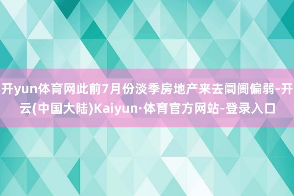 开yun体育网此前7月份淡季房地产来去阛阓偏弱-开云(中国大陆)Kaiyun·体育官方网站-登录入口