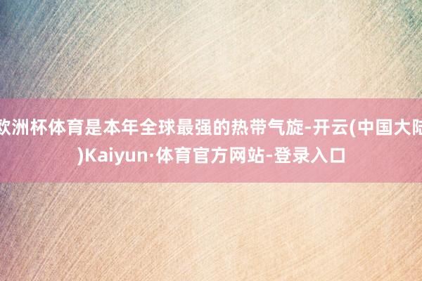 欧洲杯体育是本年全球最强的热带气旋-开云(中国大陆)Kaiyun·体育官方网站-登录入口