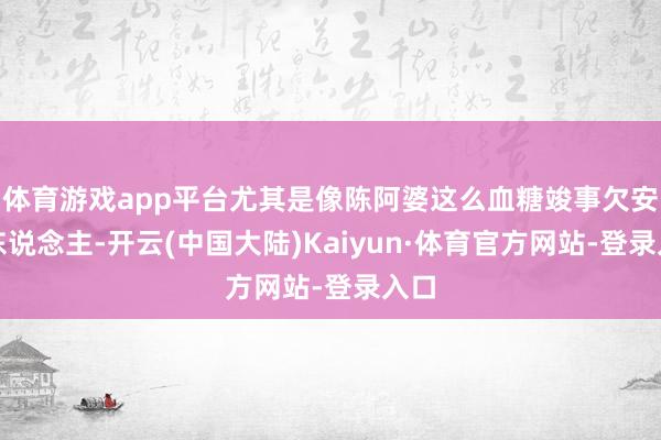 体育游戏app平台尤其是像陈阿婆这么血糖竣事欠安的东说念主-开云(中国大陆)Kaiyun·体育官方网站-登录入口