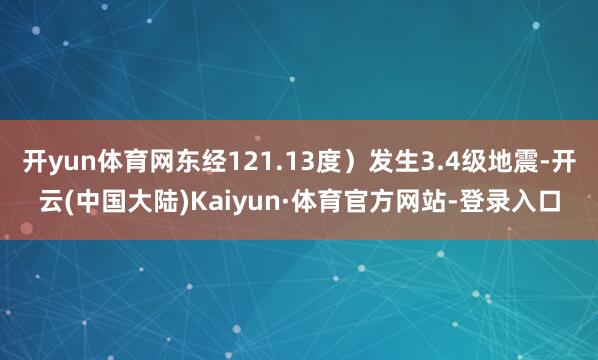 开yun体育网东经121.13度）发生3.4级地震-开云(中国大陆)Kaiyun·体育官方网站-登录入口
