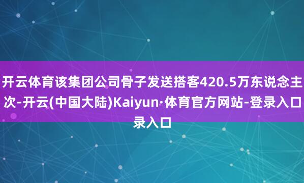 开云体育该集团公司骨子发送搭客420.5万东说念主次-开云(中国大陆)Kaiyun·体育官方网站-登录入口