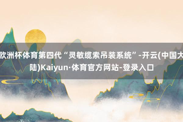 欧洲杯体育第四代“灵敏缆索吊装系统”-开云(中国大陆)Kaiyun·体育官方网站-登录入口