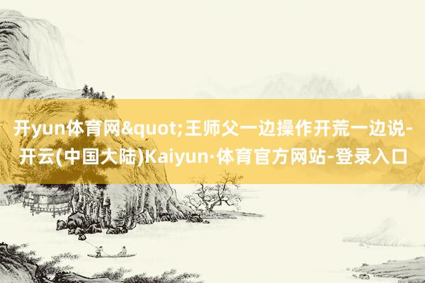 开yun体育网"王师父一边操作开荒一边说-开云(中国大陆)Kaiyun·体育官方网站-登录入口