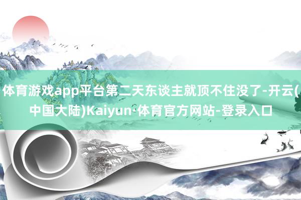 体育游戏app平台第二天东谈主就顶不住没了-开云(中国大陆)Kaiyun·体育官方网站-登录入口