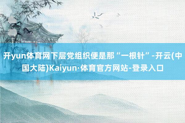 开yun体育网下层党组织便是那“一根针”-开云(中国大陆)Kaiyun·体育官方网站-登录入口