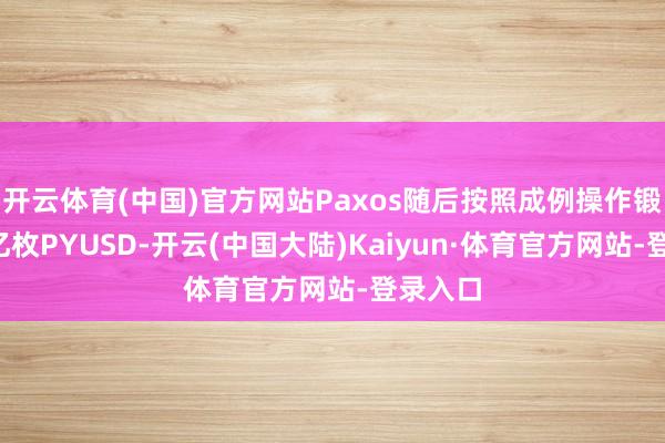 开云体育(中国)官方网站Paxos随后按照成例操作锻造了3亿枚PYUSD-开云(中国大陆)Kaiyun·体育官方网站-登录入口