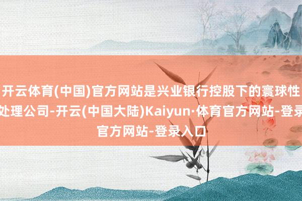 开云体育(中国)官方网站是兴业银行控股下的寰球性基金处理公司-开云(中国大陆)Kaiyun·体育官方网站-登录入口