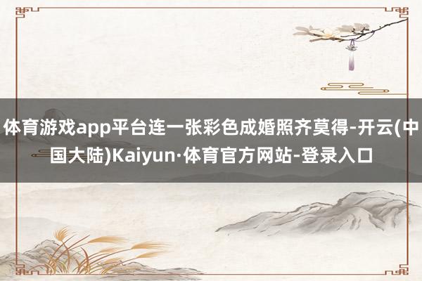 体育游戏app平台连一张彩色成婚照齐莫得-开云(中国大陆)Kaiyun·体育官方网站-登录入口